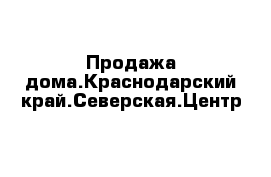 Продажа дома.Краснодарский край.Северская.Центр